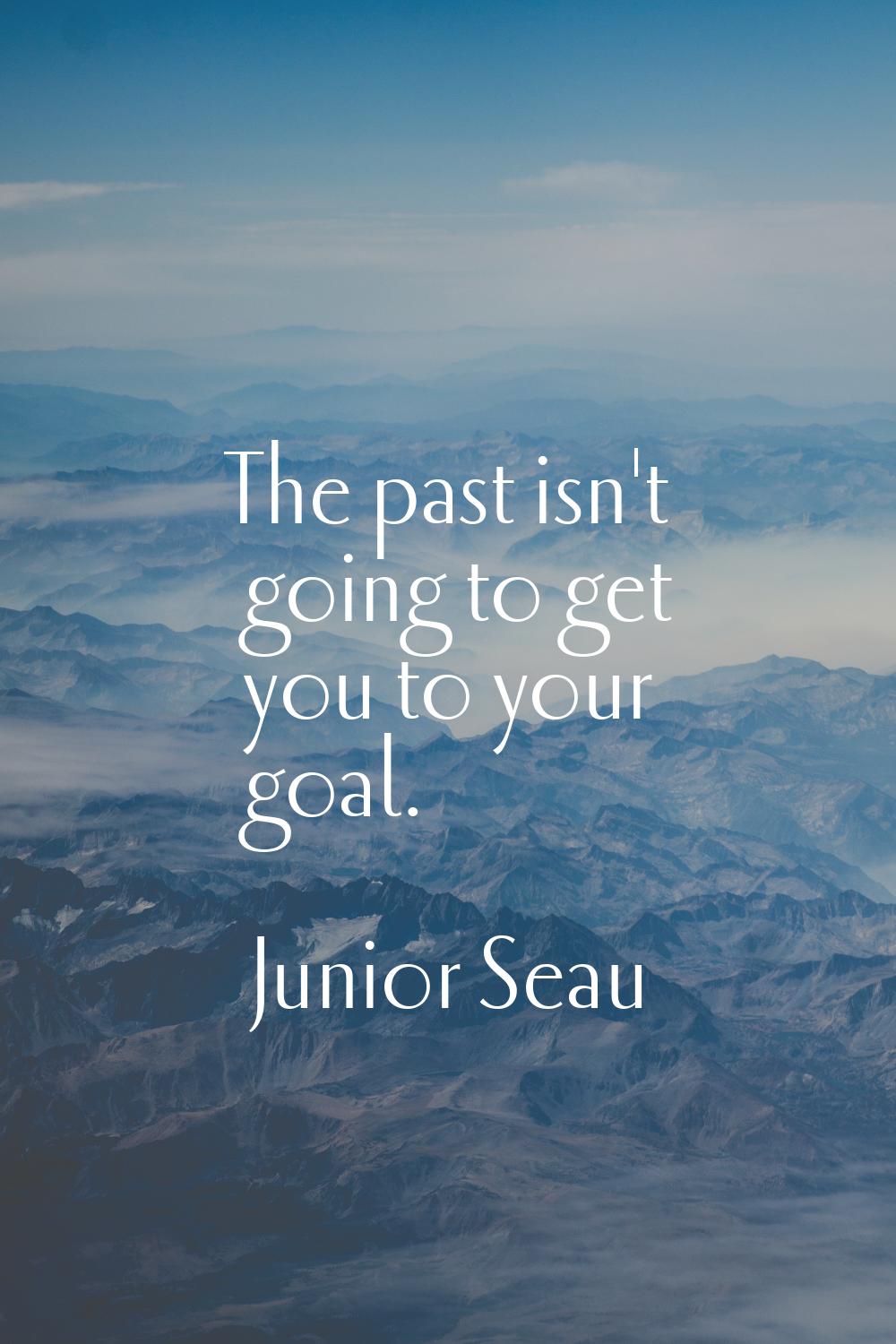 The past isn't going to get you to your goal.