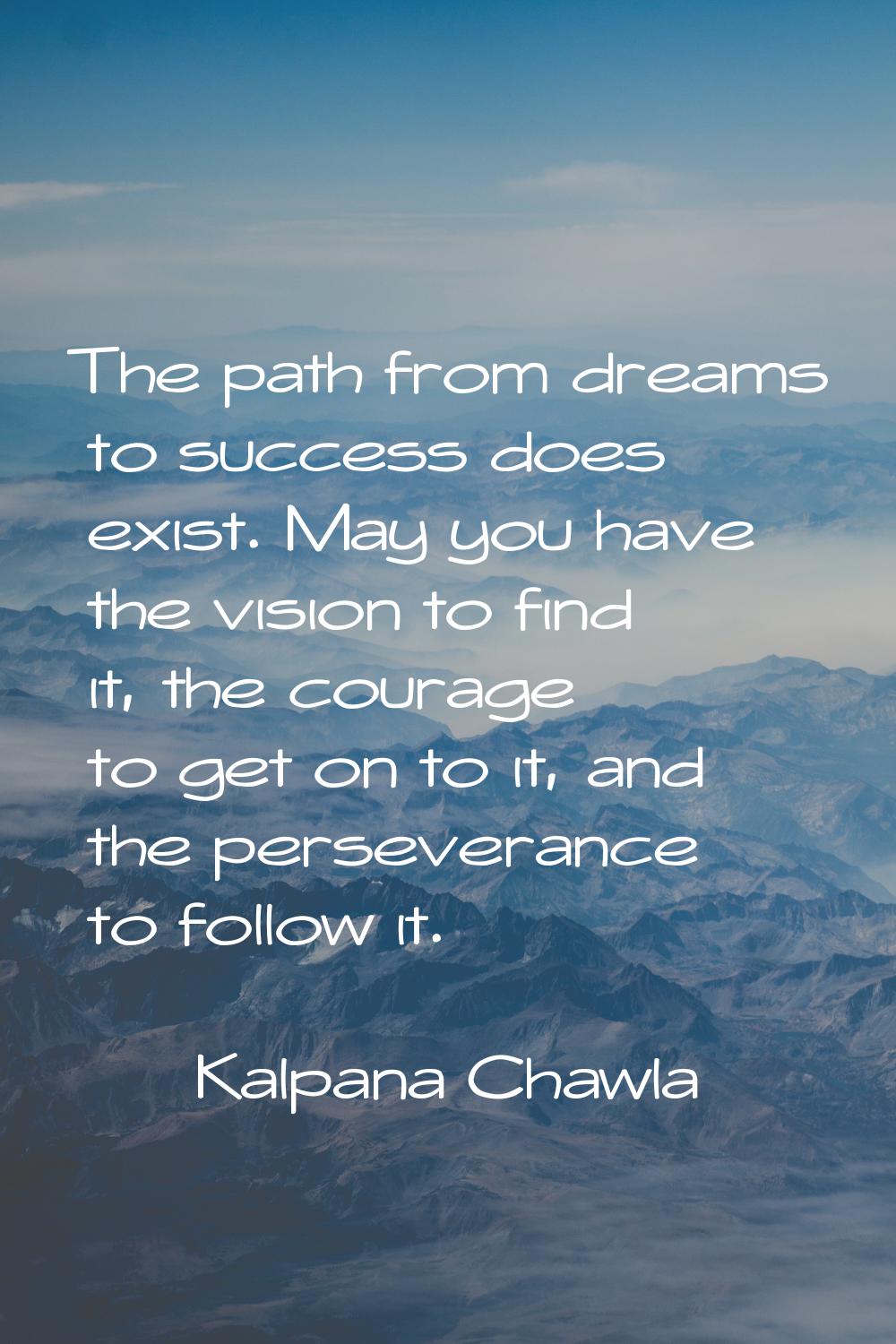 The path from dreams to success does exist. May you have the vision to find it, the courage to get 