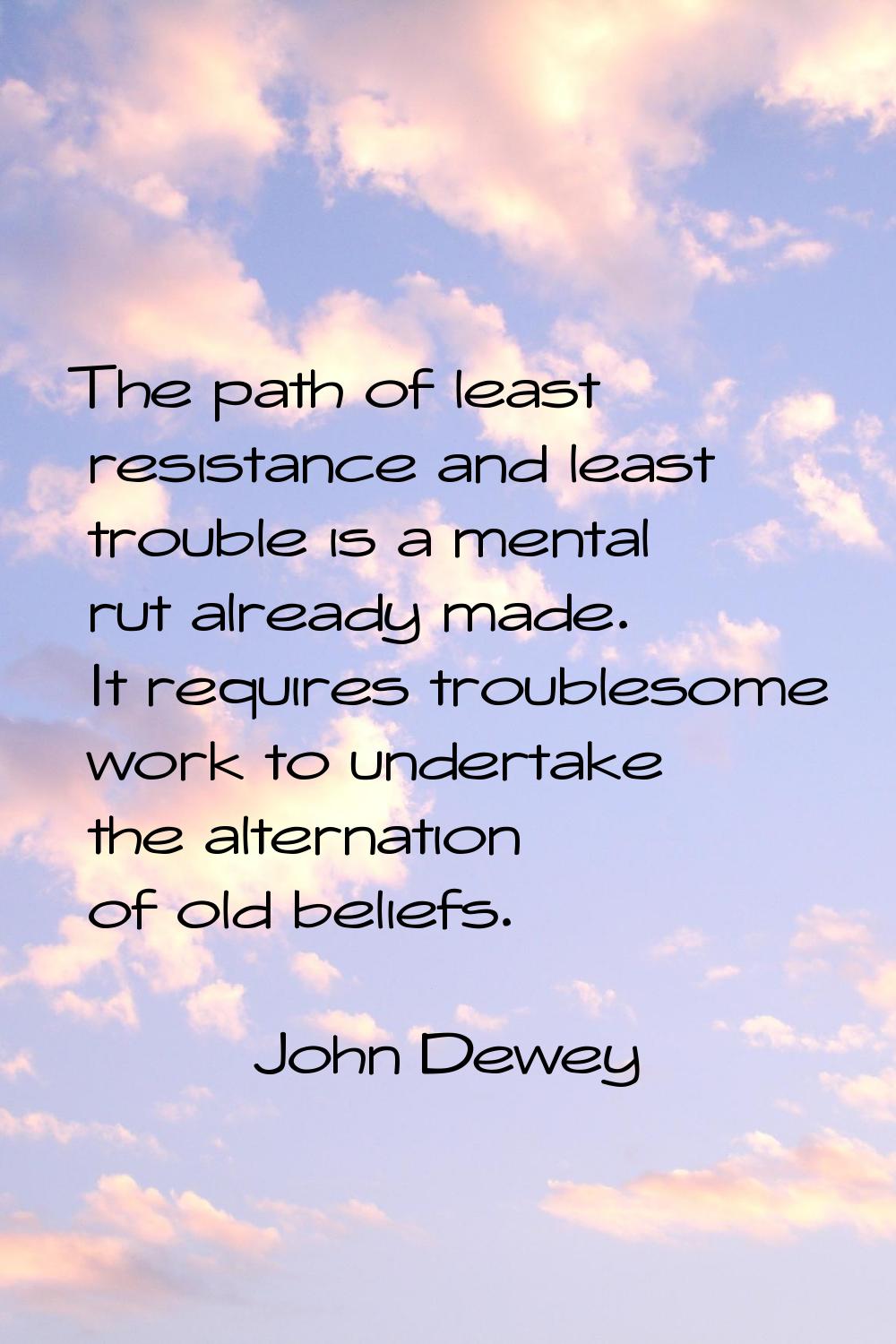 The path of least resistance and least trouble is a mental rut already made. It requires troublesom