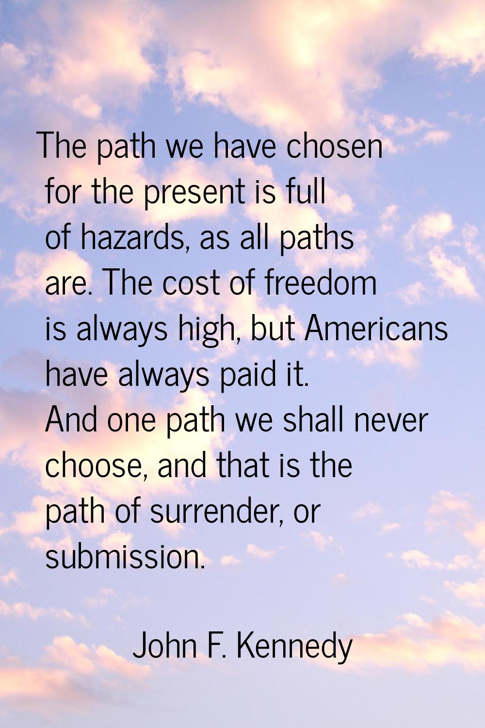 The path we have chosen for the present is full of hazards, as all paths are. The cost of freedom i