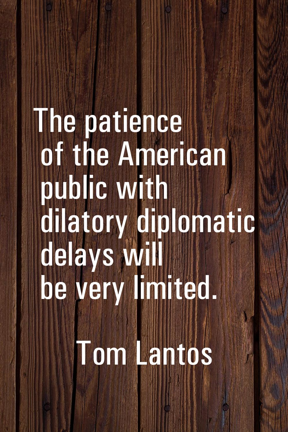 The patience of the American public with dilatory diplomatic delays will be very limited.