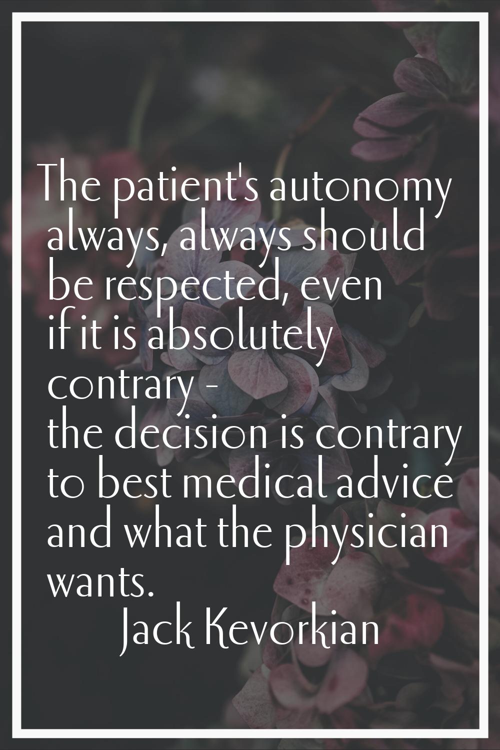 The patient's autonomy always, always should be respected, even if it is absolutely contrary - the 