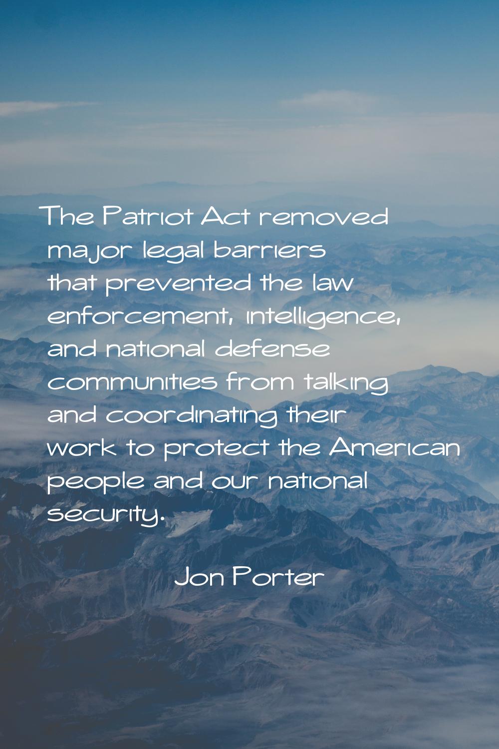The Patriot Act removed major legal barriers that prevented the law enforcement, intelligence, and 