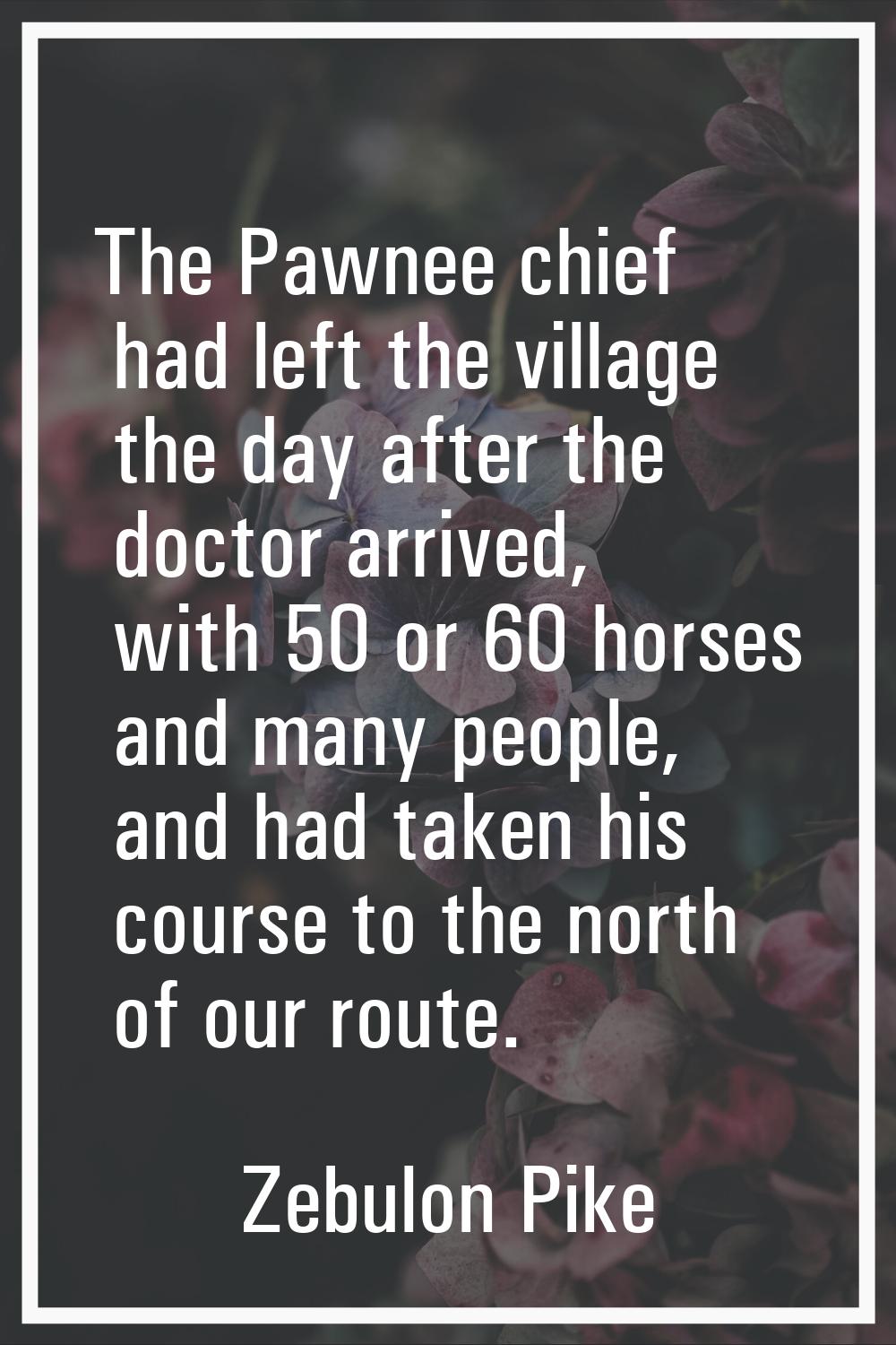 The Pawnee chief had left the village the day after the doctor arrived, with 50 or 60 horses and ma