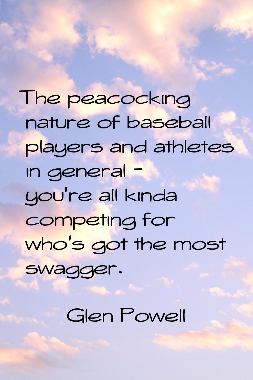 The peacocking nature of baseball players and athletes in general - you're all kinda competing for 