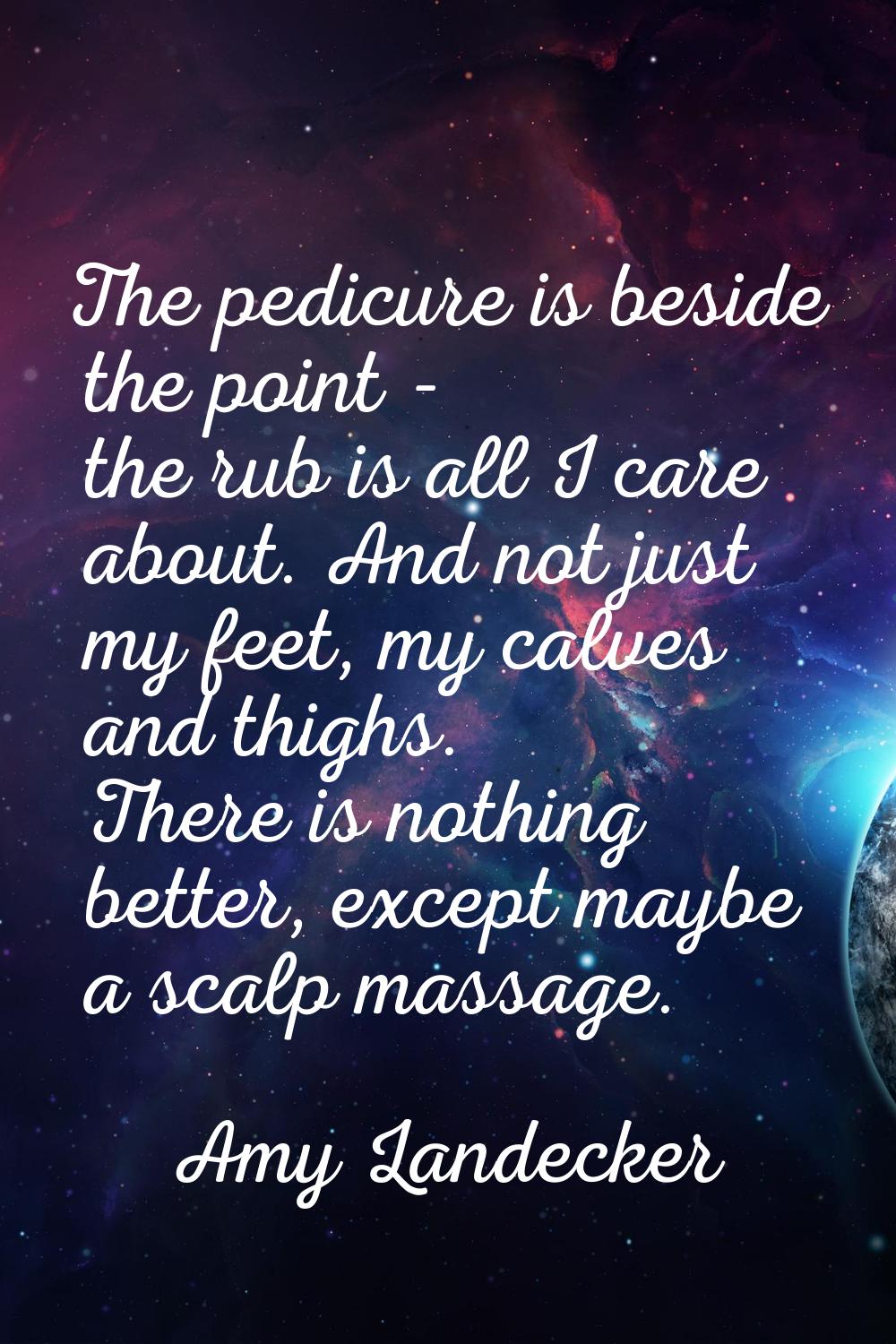 The pedicure is beside the point - the rub is all I care about. And not just my feet, my calves and