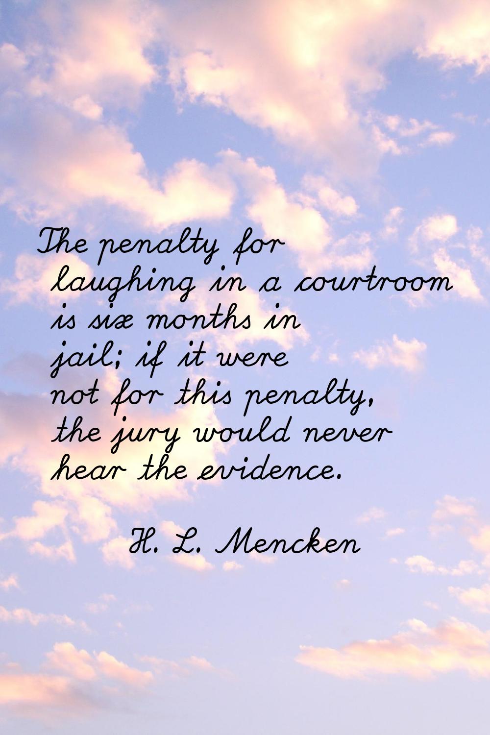The penalty for laughing in a courtroom is six months in jail; if it were not for this penalty, the