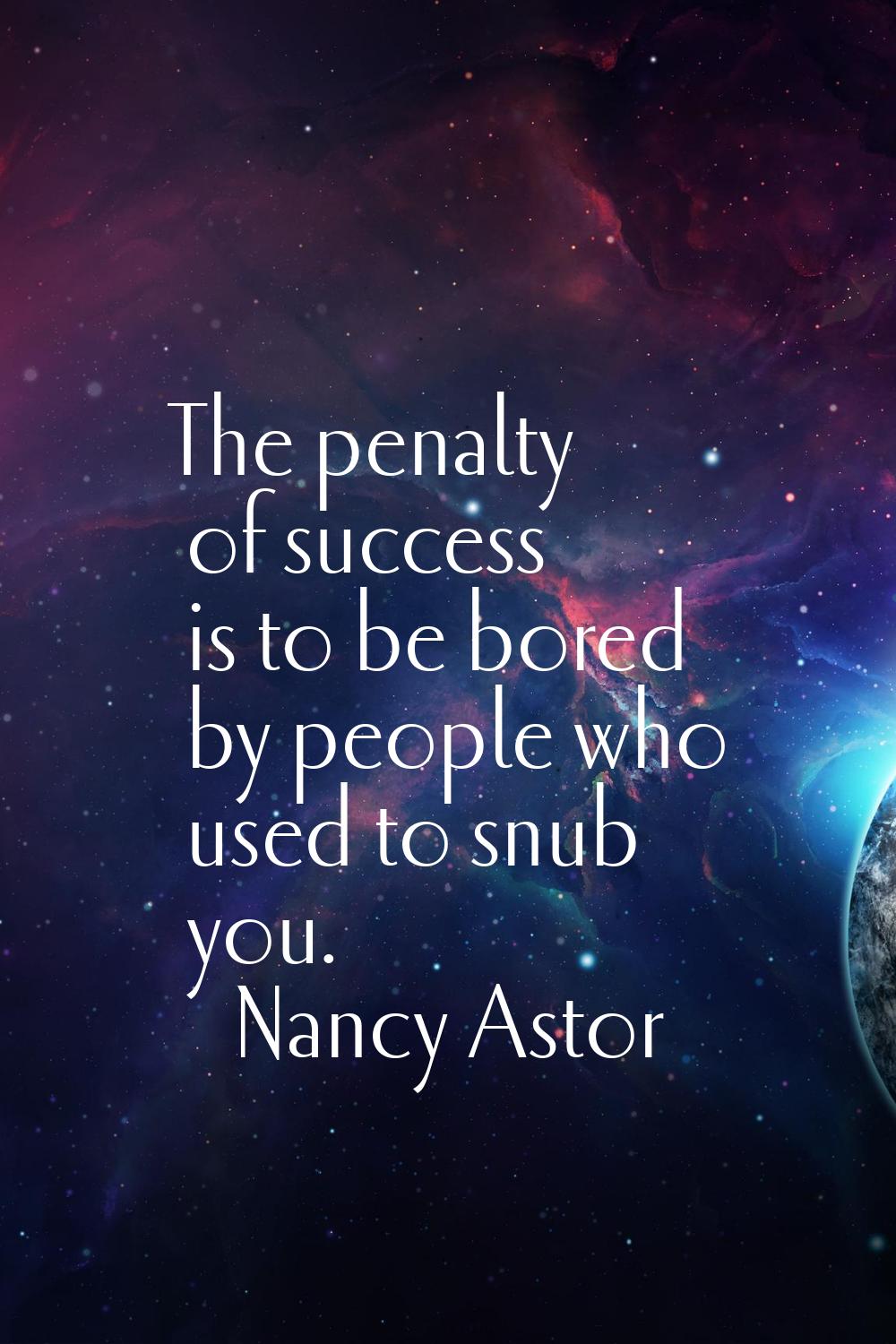 The penalty of success is to be bored by people who used to snub you.