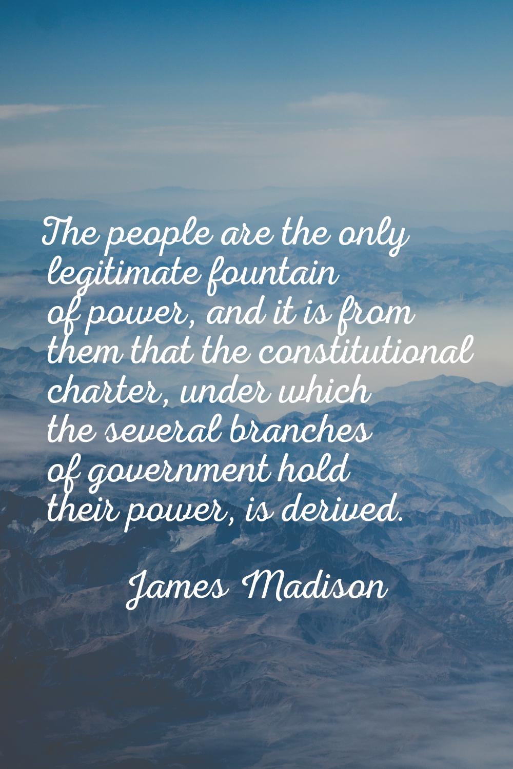 The people are the only legitimate fountain of power, and it is from them that the constitutional c