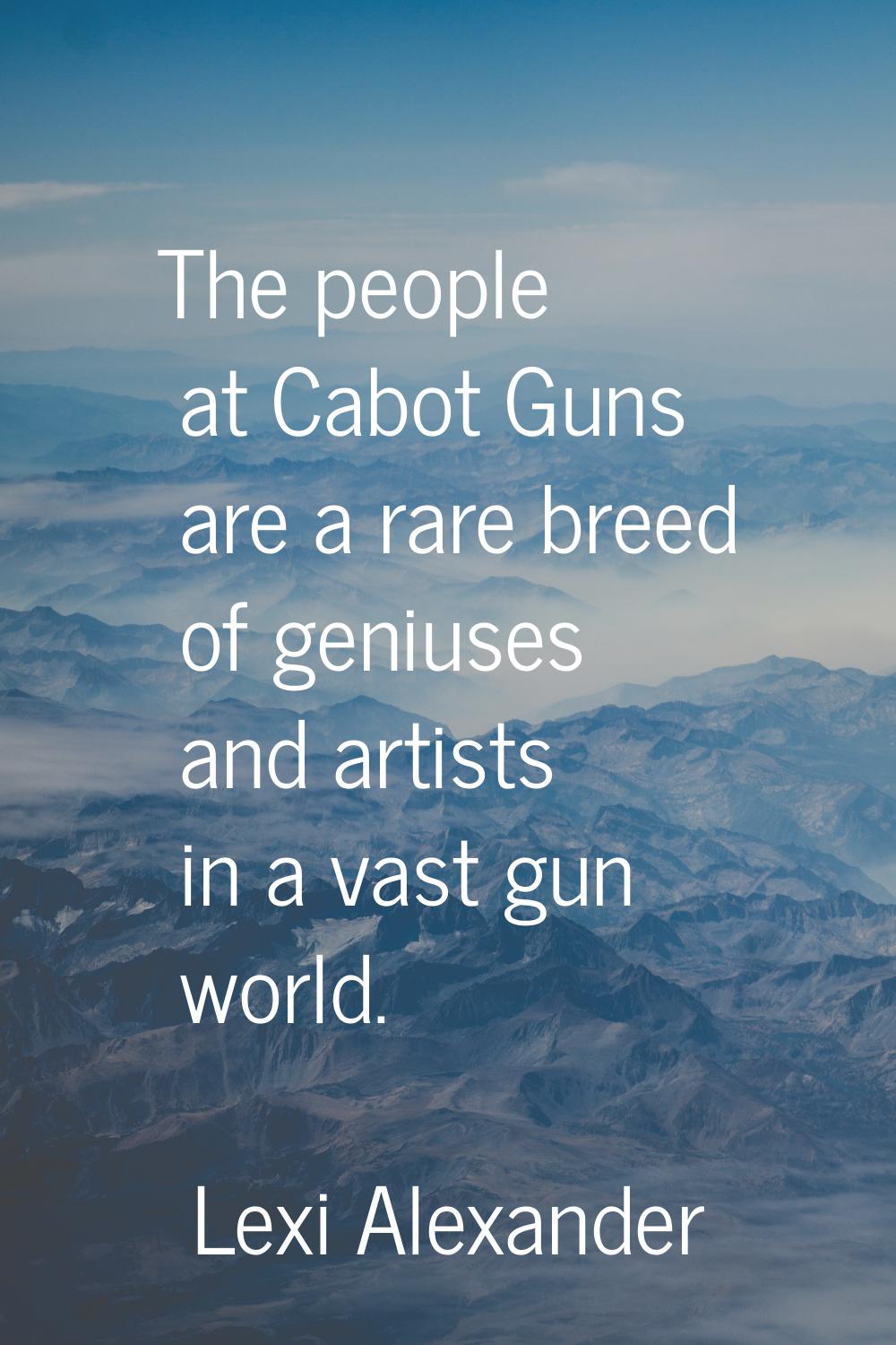 The people at Cabot Guns are a rare breed of geniuses and artists in a vast gun world.