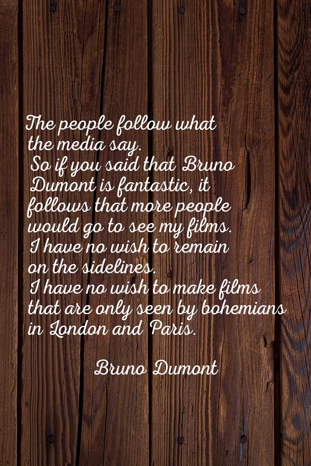 The people follow what the media say. So if you said that Bruno Dumont is fantastic, it follows tha