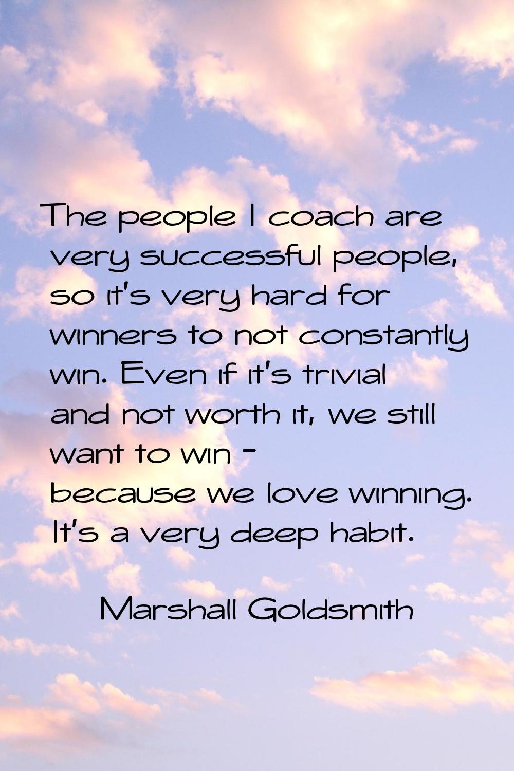 The people I coach are very successful people, so it's very hard for winners to not constantly win.