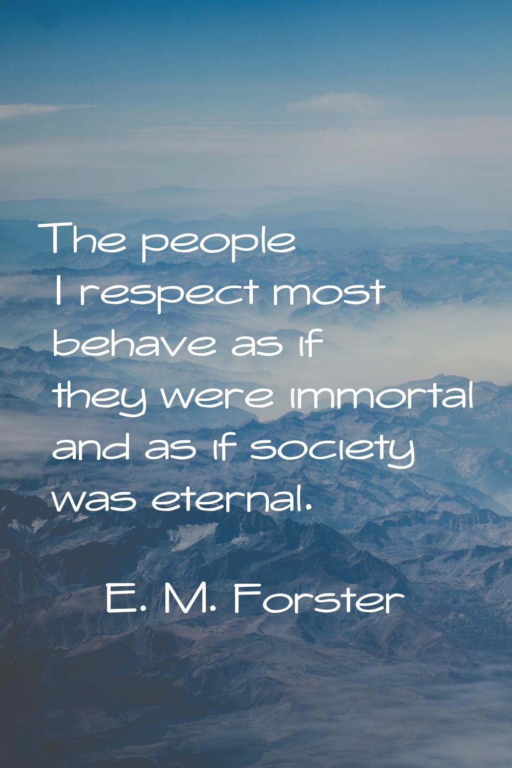 The people I respect most behave as if they were immortal and as if society was eternal.