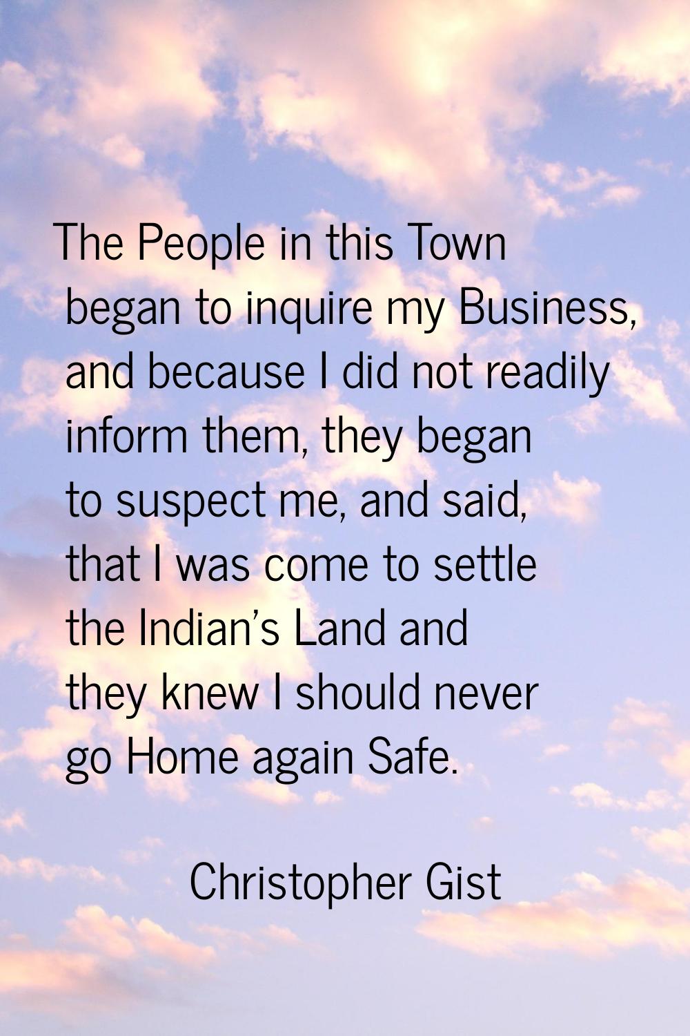 The People in this Town began to inquire my Business, and because I did not readily inform them, th