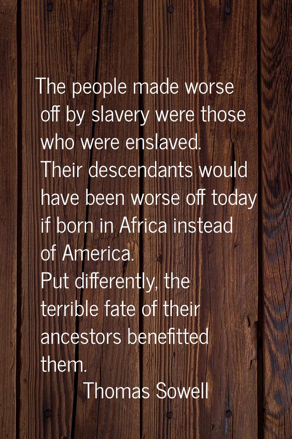 The people made worse off by slavery were those who were enslaved. Their descendants would have bee