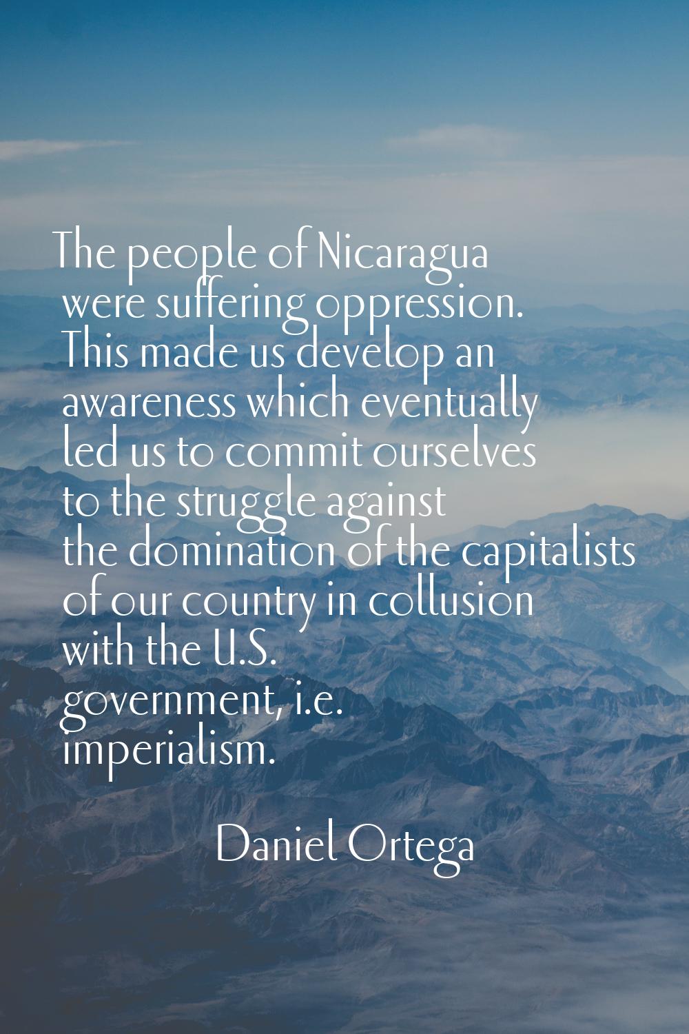 The people of Nicaragua were suffering oppression. This made us develop an awareness which eventual