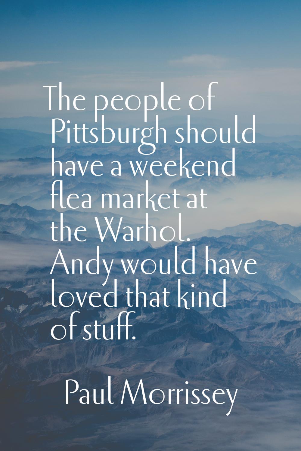 The people of Pittsburgh should have a weekend flea market at the Warhol. Andy would have loved tha