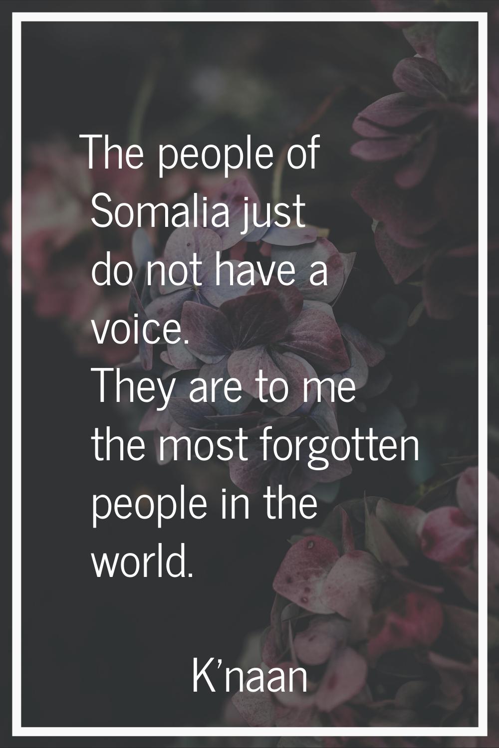 The people of Somalia just do not have a voice. They are to me the most forgotten people in the wor