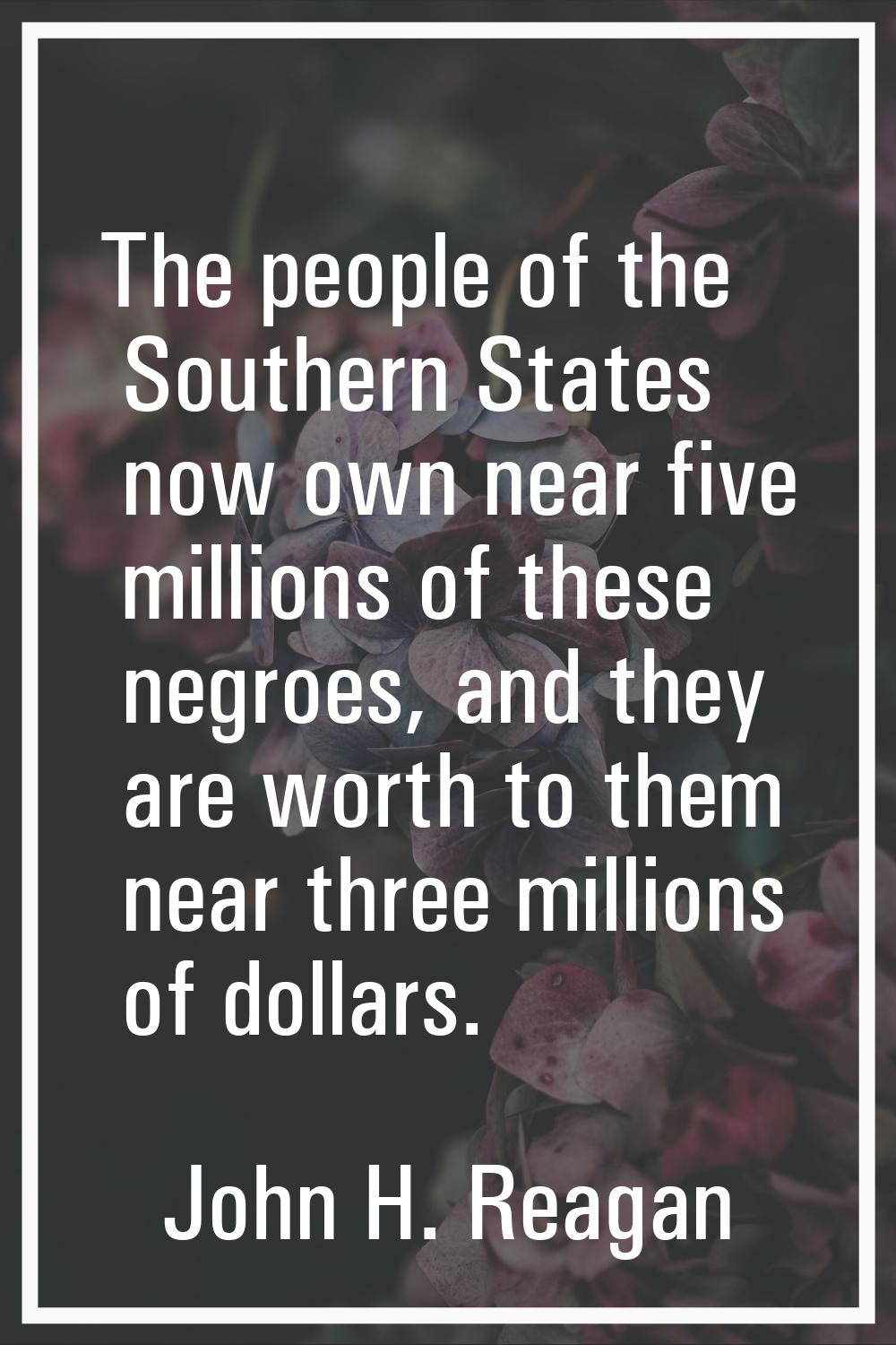 The people of the Southern States now own near five millions of these negroes, and they are worth t