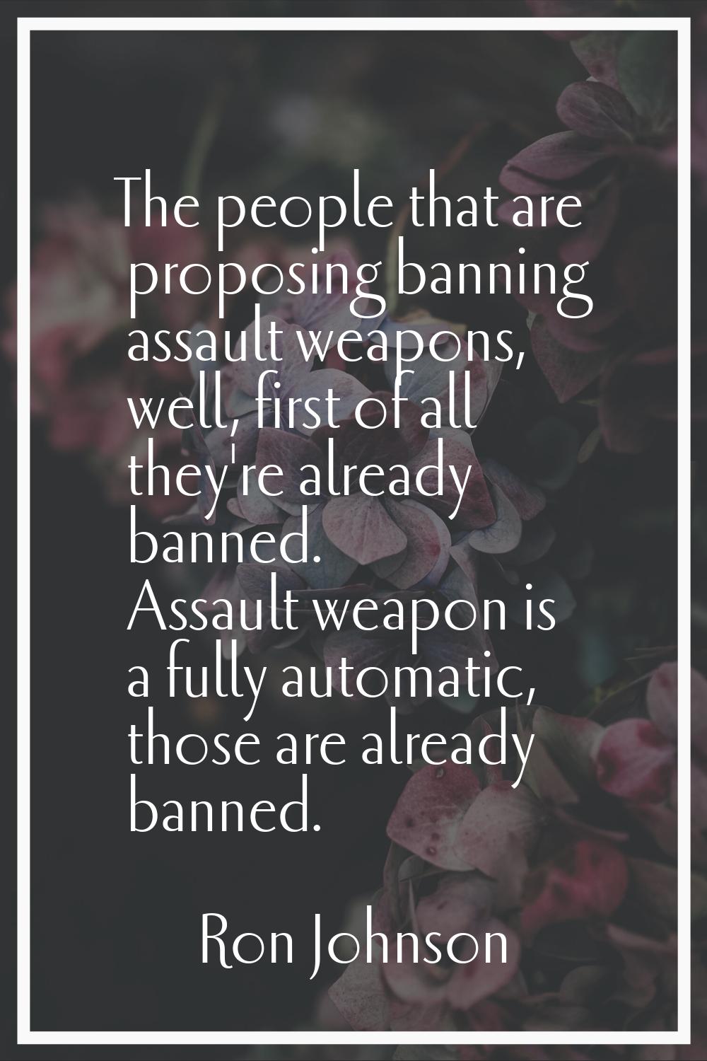 The people that are proposing banning assault weapons, well, first of all they're already banned. A