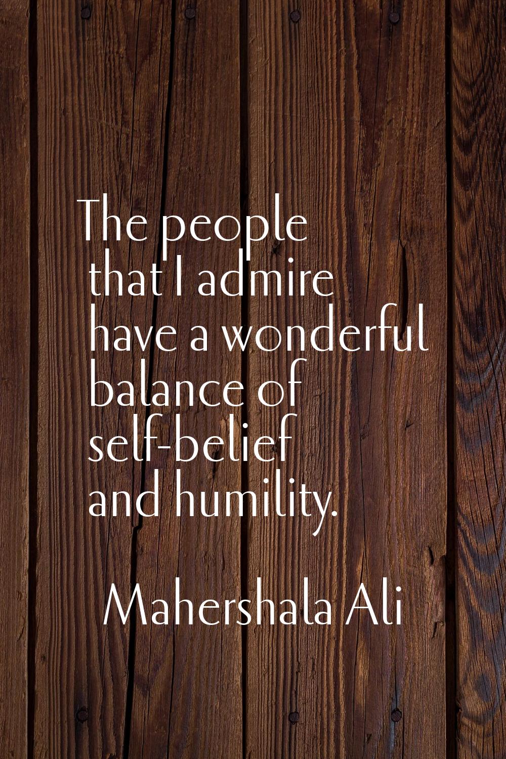 The people that I admire have a wonderful balance of self-belief and humility.