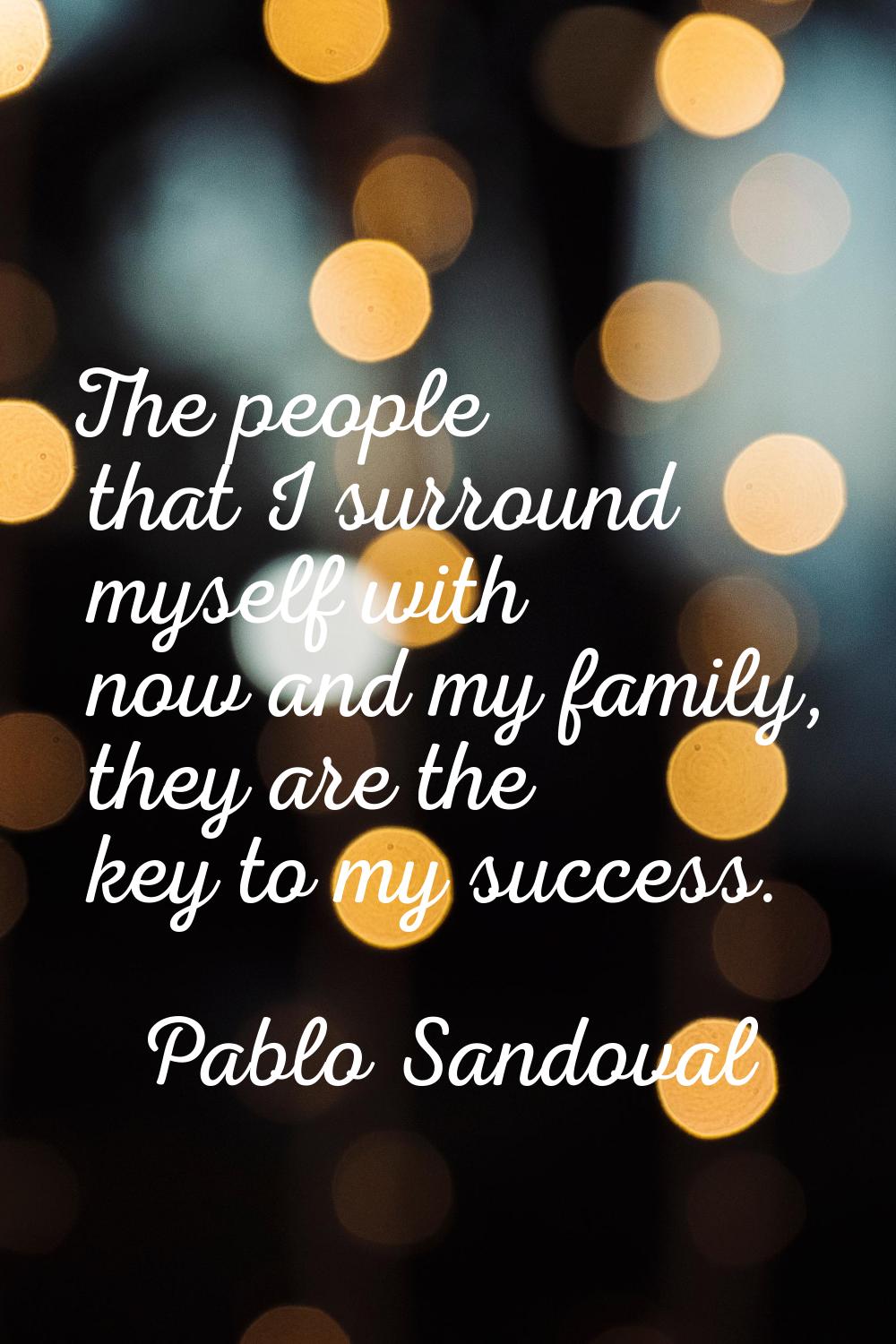 The people that I surround myself with now and my family, they are the key to my success.