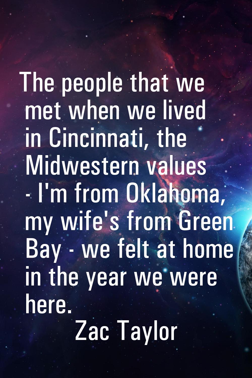 The people that we met when we lived in Cincinnati, the Midwestern values - I'm from Oklahoma, my w