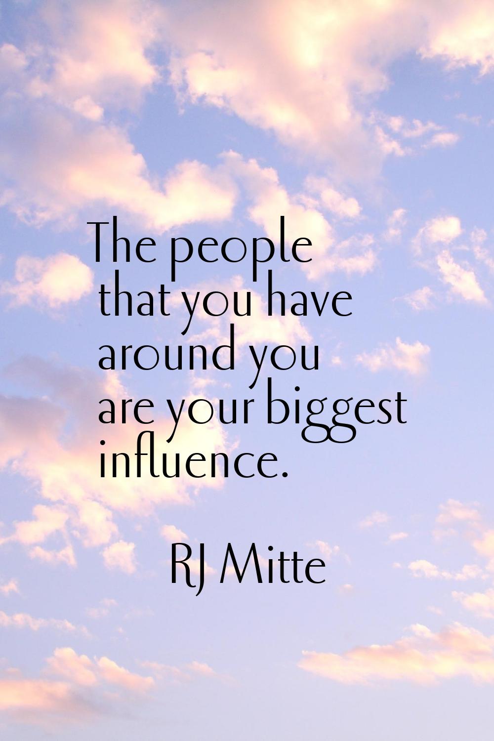 The people that you have around you are your biggest influence.