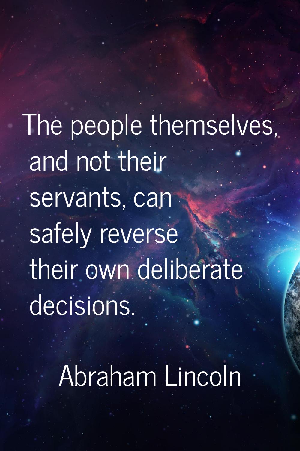 The people themselves, and not their servants, can safely reverse their own deliberate decisions.