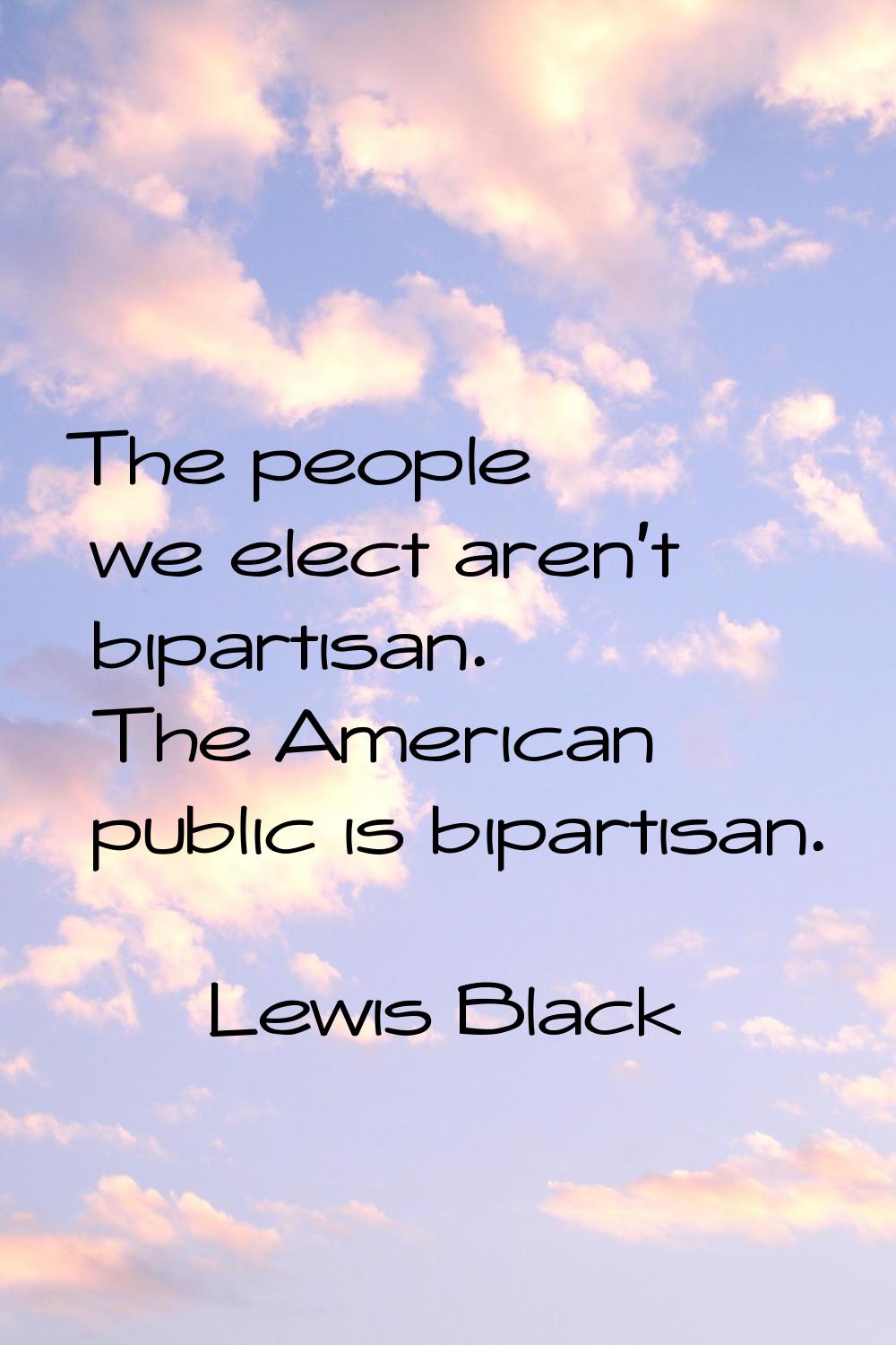 The people we elect aren't bipartisan. The American public is bipartisan.