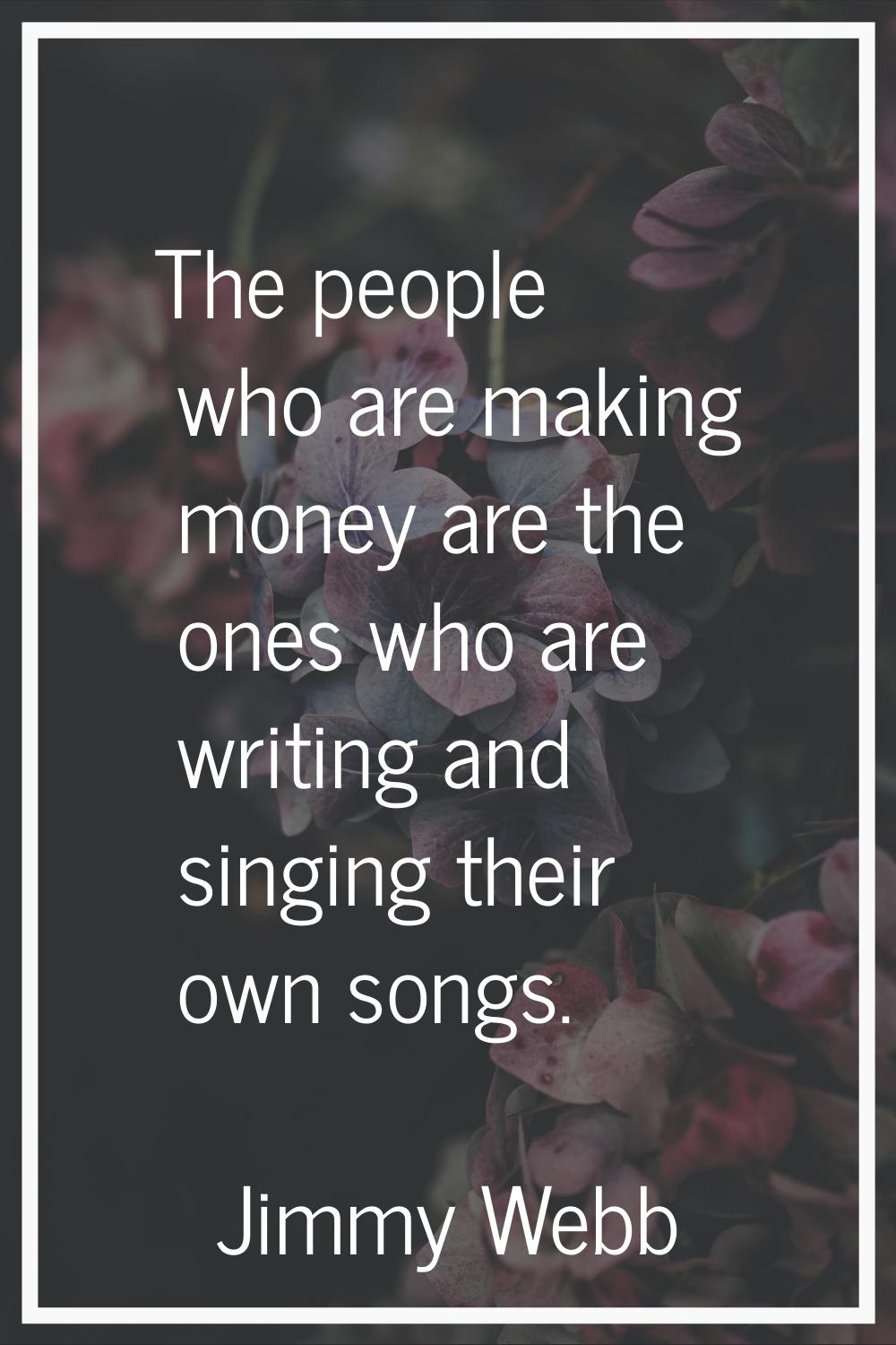The people who are making money are the ones who are writing and singing their own songs.