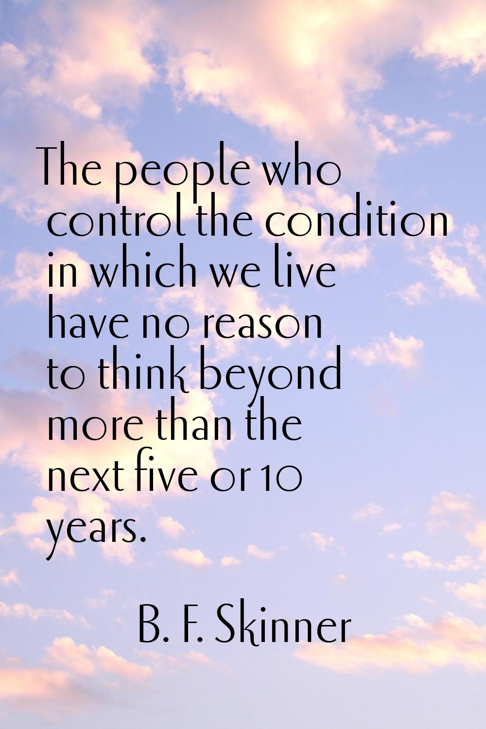The people who control the condition in which we live have no reason to think beyond more than the 