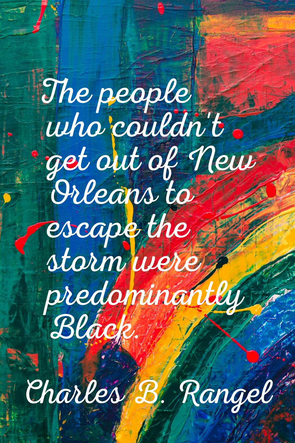The people who couldn't get out of New Orleans to escape the storm were predominantly Black.