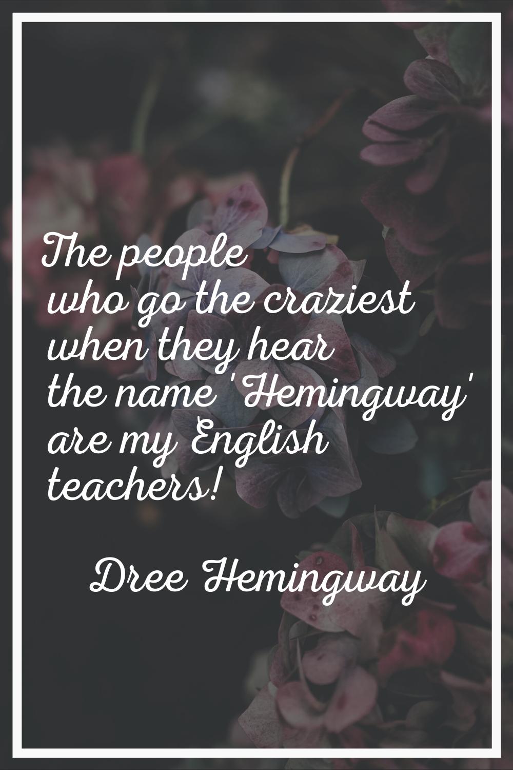 The people who go the craziest when they hear the name 'Hemingway' are my English teachers!