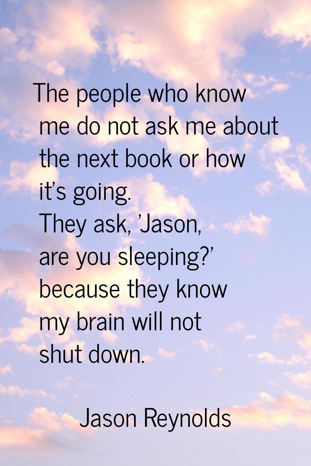 The people who know me do not ask me about the next book or how it's going. They ask, 'Jason, are y
