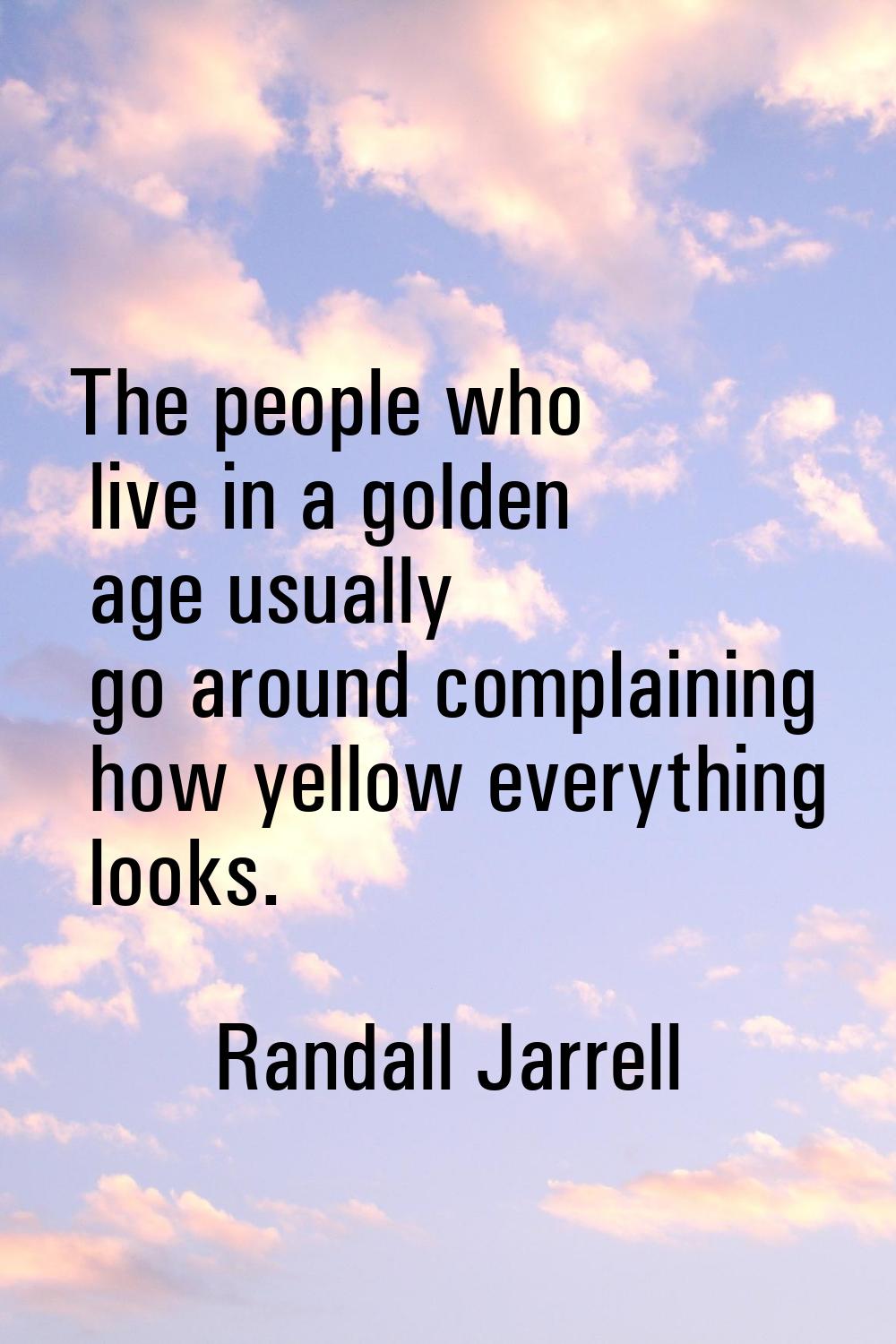 The people who live in a golden age usually go around complaining how yellow everything looks.