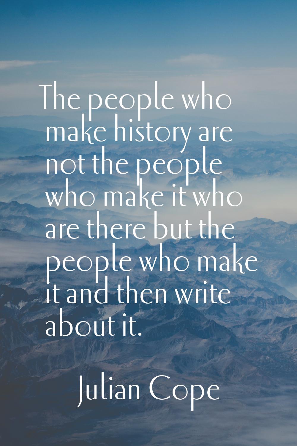 The people who make history are not the people who make it who are there but the people who make it