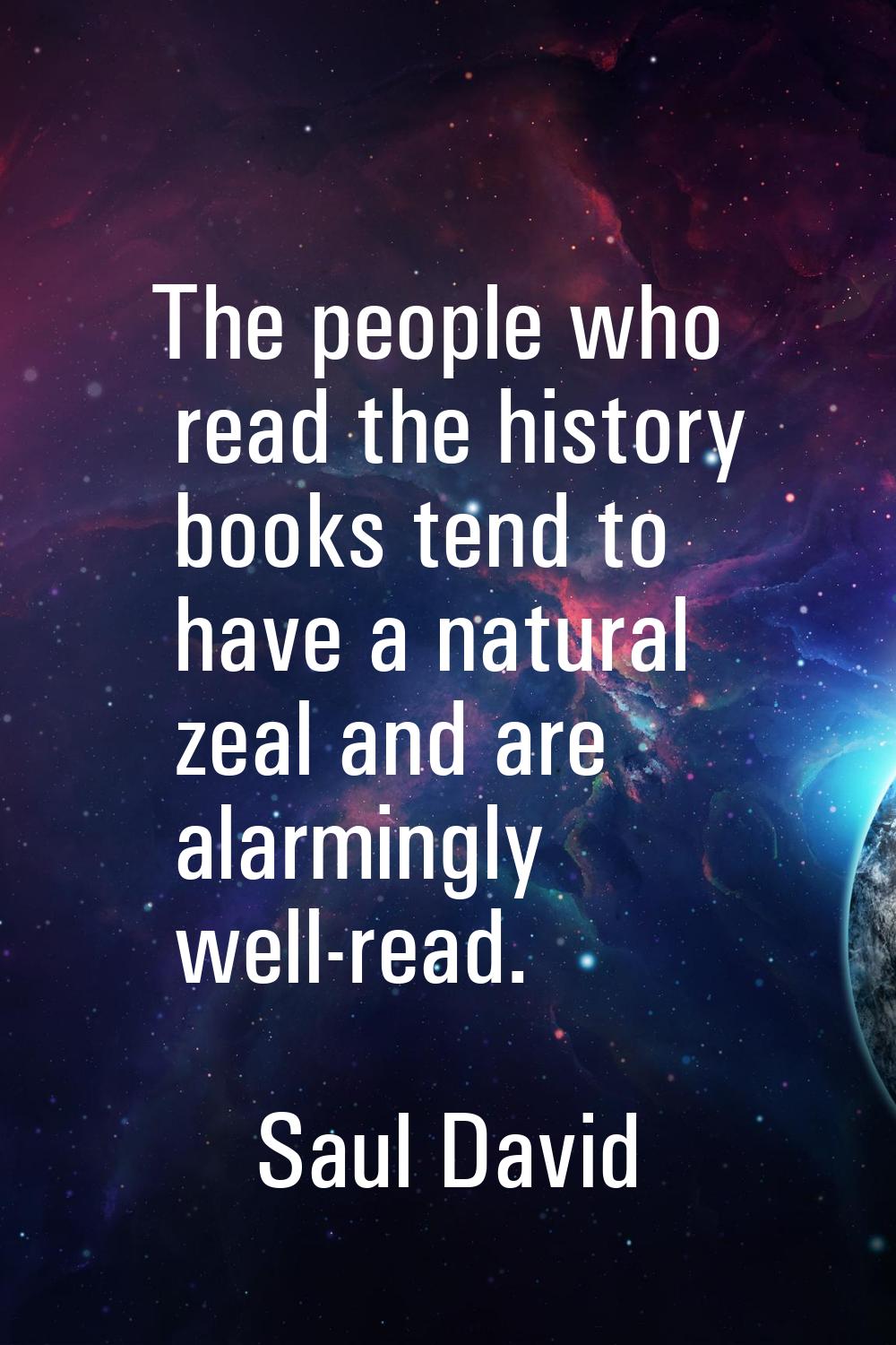 The people who read the history books tend to have a natural zeal and are alarmingly well-read.