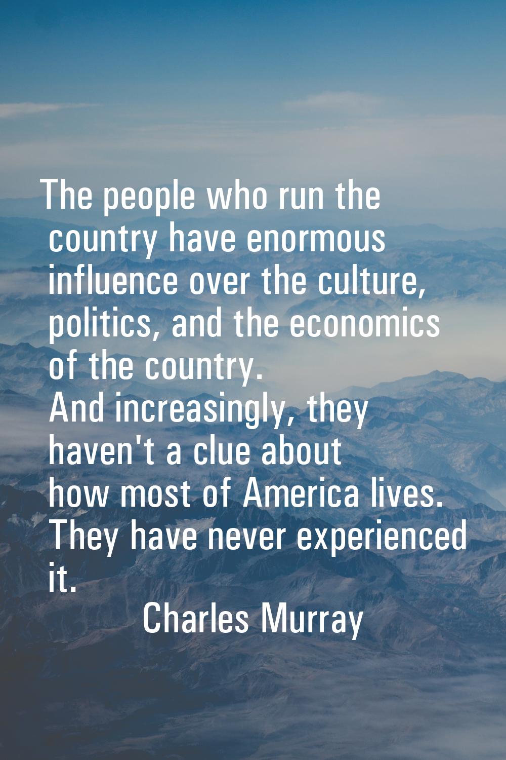 The people who run the country have enormous influence over the culture, politics, and the economic