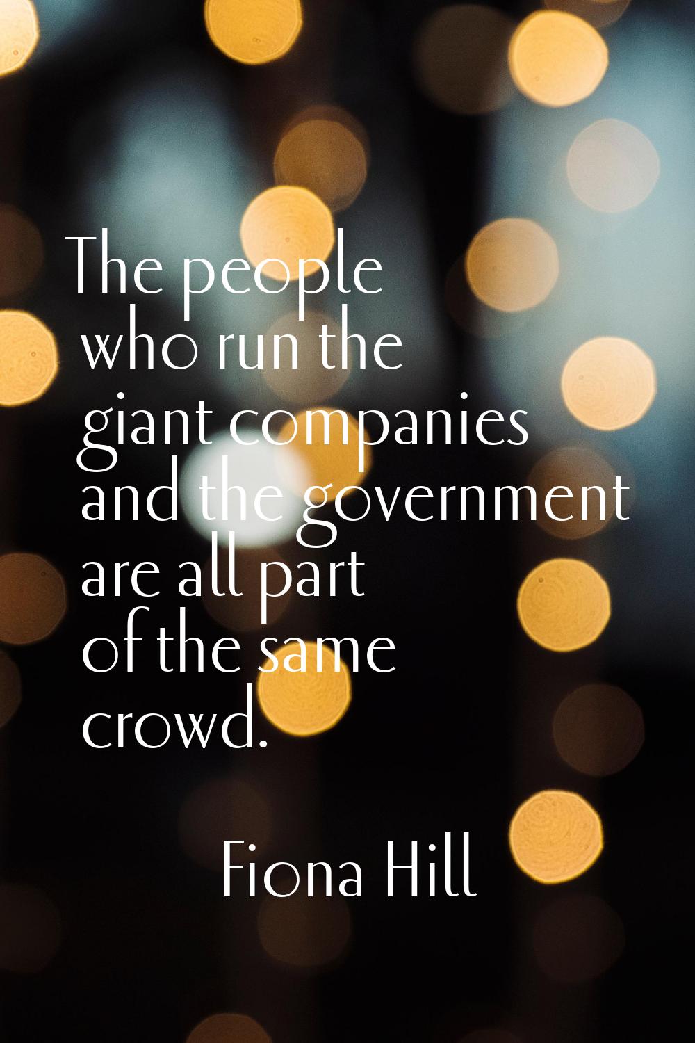 The people who run the giant companies and the government are all part of the same crowd.