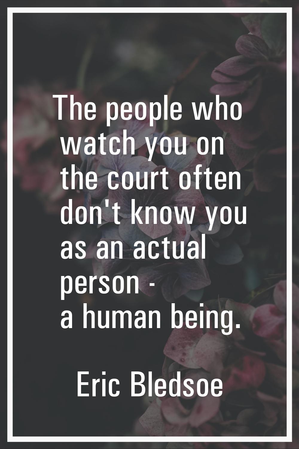The people who watch you on the court often don't know you as an actual person - a human being.