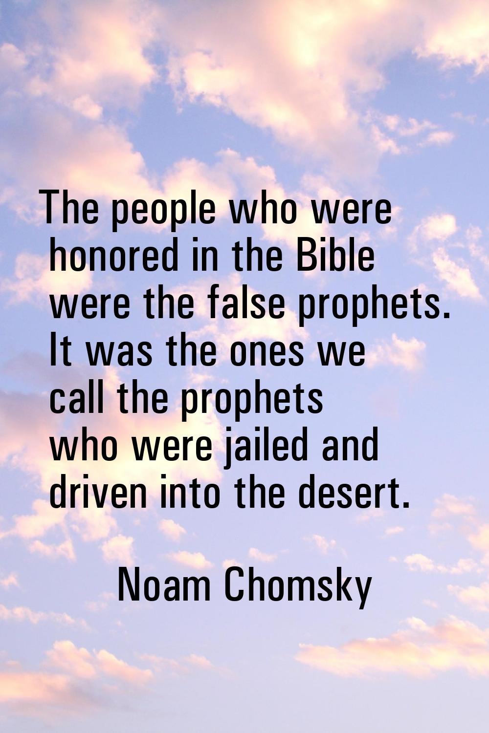 The people who were honored in the Bible were the false prophets. It was the ones we call the proph