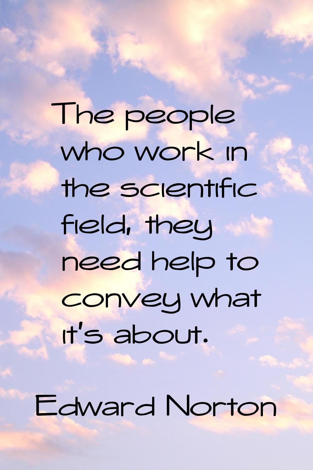 The people who work in the scientific field, they need help to convey what it's about.