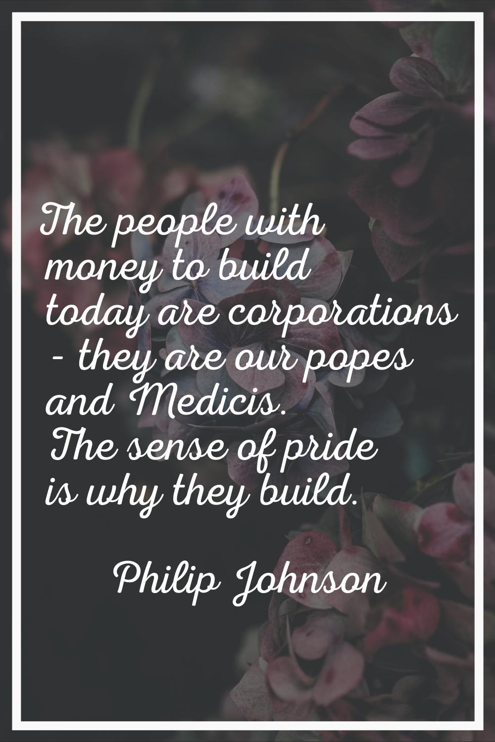 The people with money to build today are corporations - they are our popes and Medicis. The sense o