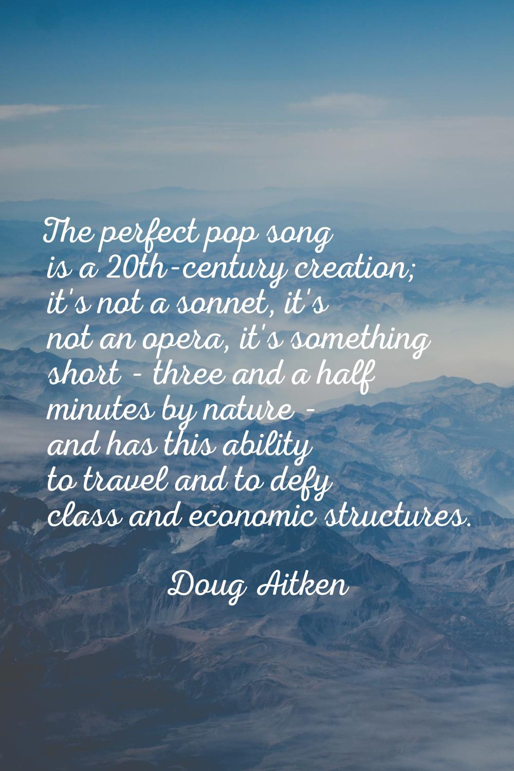 The perfect pop song is a 20th-century creation; it's not a sonnet, it's not an opera, it's somethi