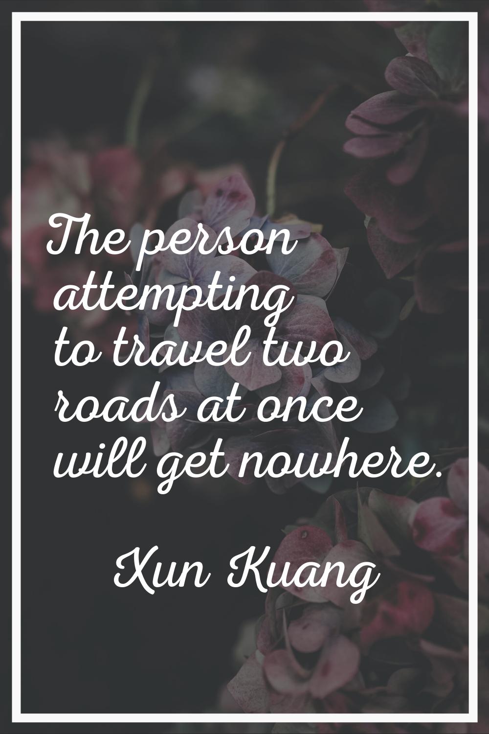 The person attempting to travel two roads at once will get nowhere.