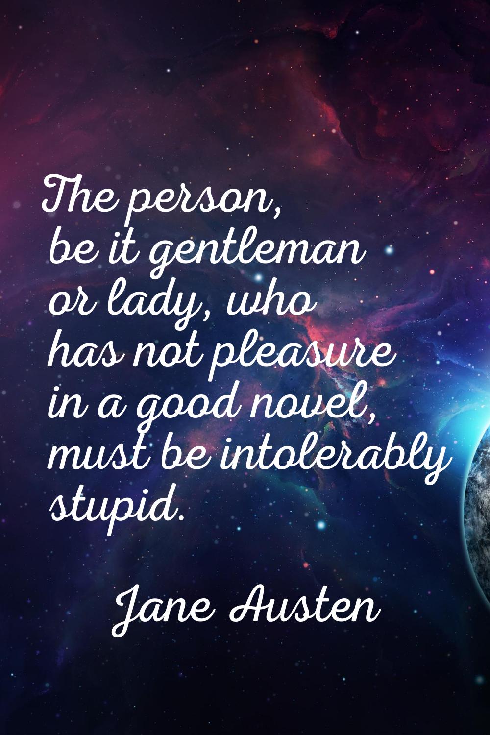 The person, be it gentleman or lady, who has not pleasure in a good novel, must be intolerably stup