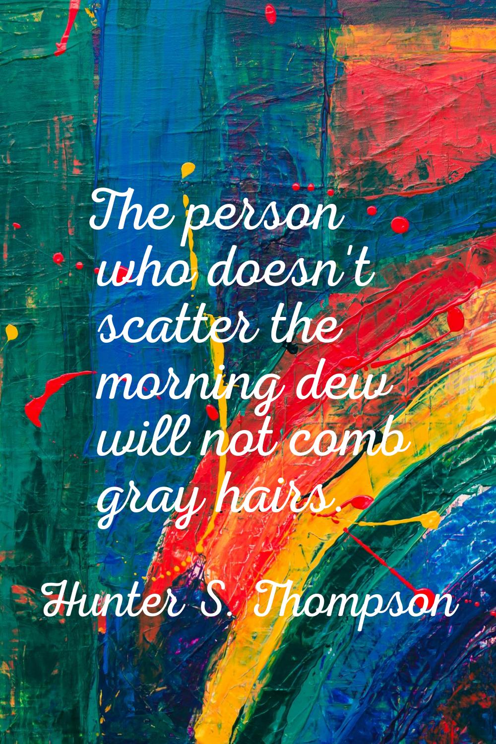 The person who doesn't scatter the morning dew will not comb gray hairs.
