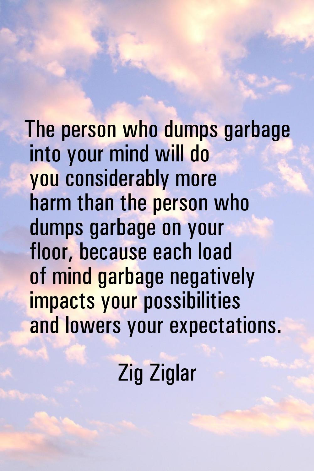 The person who dumps garbage into your mind will do you considerably more harm than the person who 
