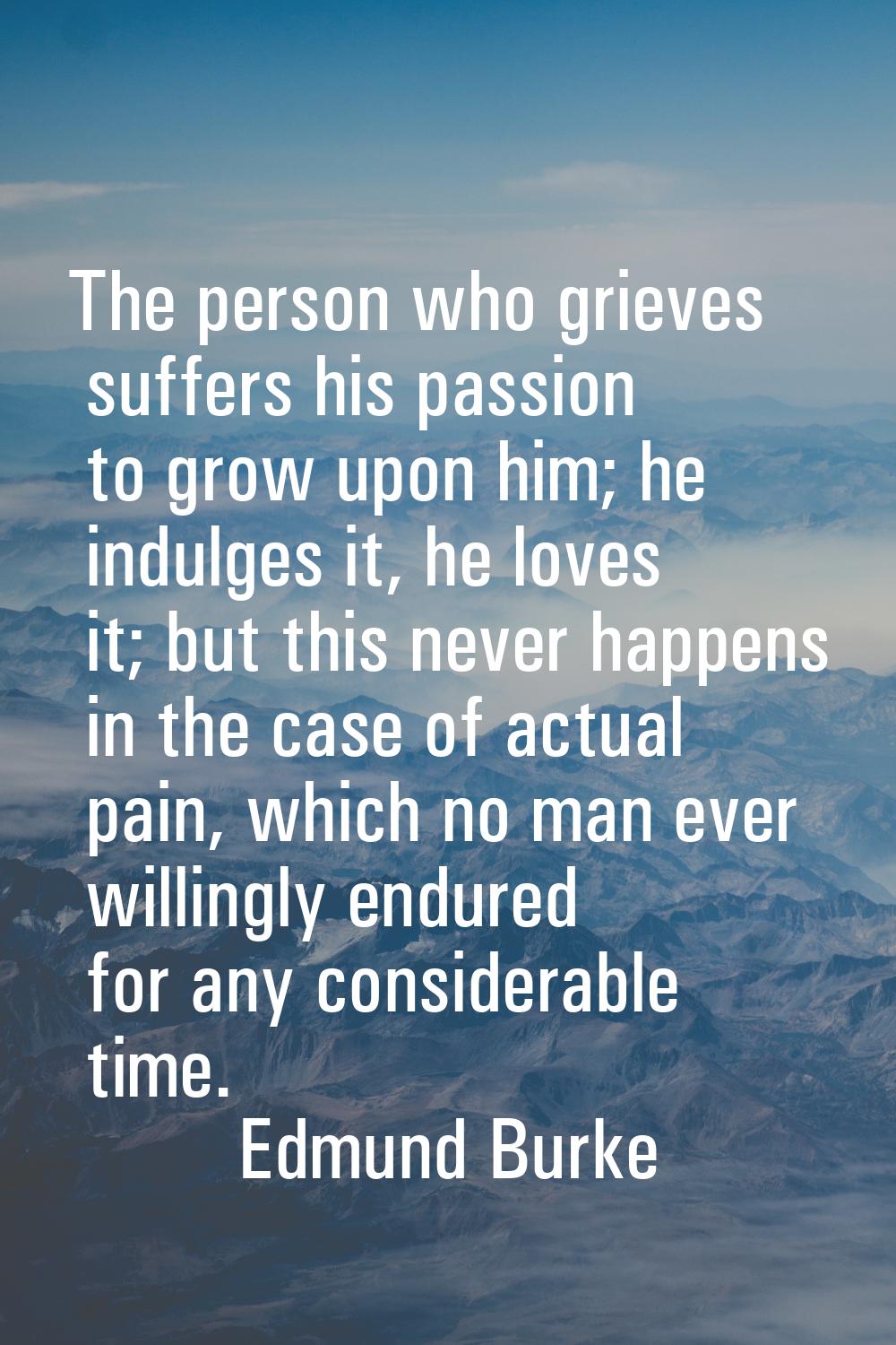 The person who grieves suffers his passion to grow upon him; he indulges it, he loves it; but this 
